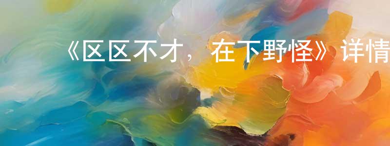 ﻿陈泽煌发布﻿《区区不才，在下野怪》详情介绍_区区不才，在下野怪已完结在线观看_区区不才，在下野怪迅雷下载_国漫